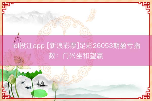 lol投注app [新浪彩票]足彩26053期盈亏指数：门兴坐和望赢