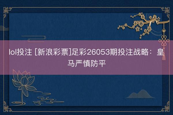 lol投注 [新浪彩票]足彩26053期投注战略：皇马严慎防平