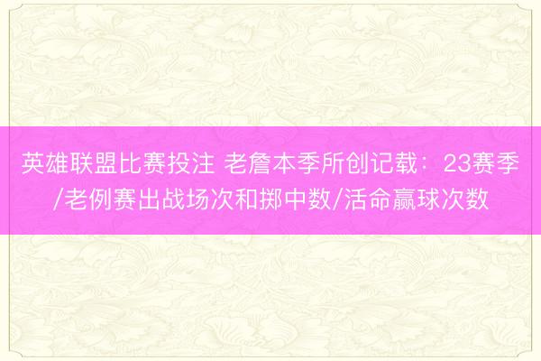 英雄联盟比赛投注 老詹本季所创记载：23赛季/老例赛出战场次和掷中数/活命赢球次数