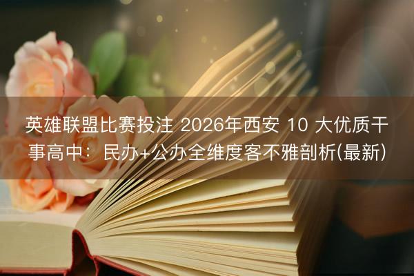 英雄联盟比赛投注 2026年西安 10 大优质干事高中:民办+公办全维度客不雅剖析(最新)