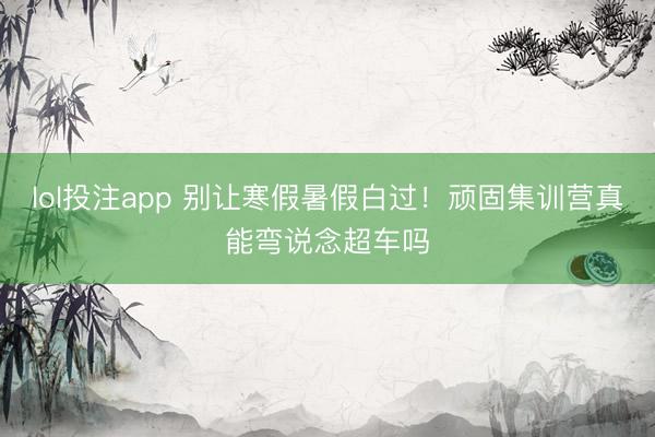lol投注app 别让寒假暑假白过！顽固集训营真能弯说念超车吗