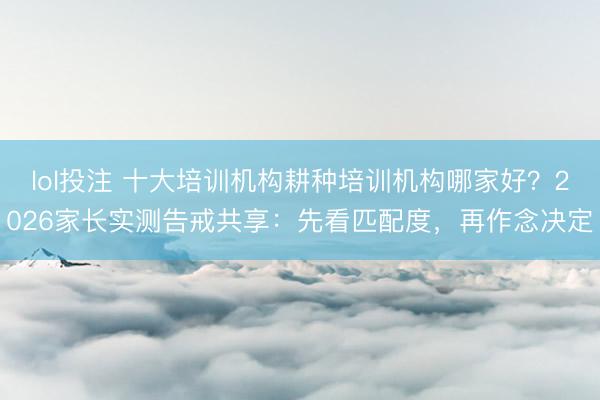 lol投注 十大培训机构耕种培训机构哪家好？2026家长实测告戒共享：先看匹配度，再作念决定