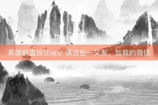 英雄联盟投注app 请这些一又友，加我的微信