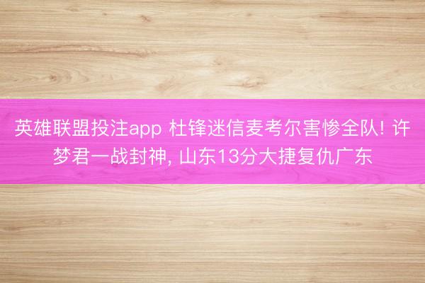 英雄联盟投注app 杜锋迷信麦考尔害惨全队! 许梦君一战封神， 山东13分大捷复仇广东
