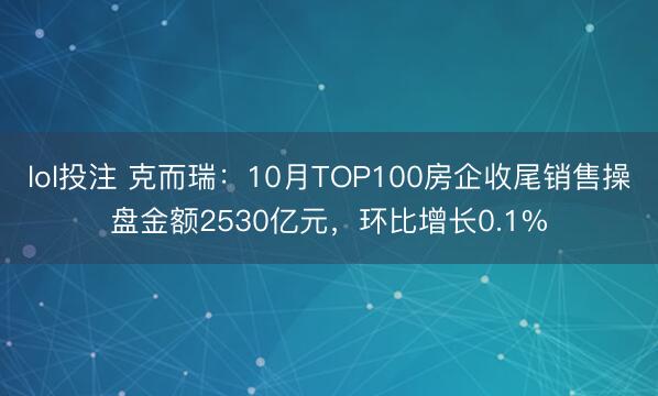 lol投注 克而瑞:10月TOP100房企收尾销售操盘金额2530亿元,环比增长0.1%