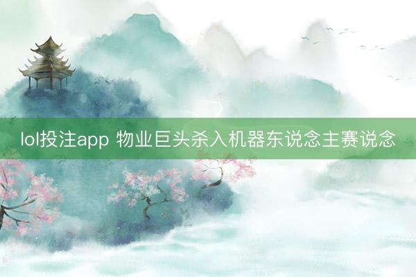 lol投注app 物业巨头杀入机器东说念主赛说念