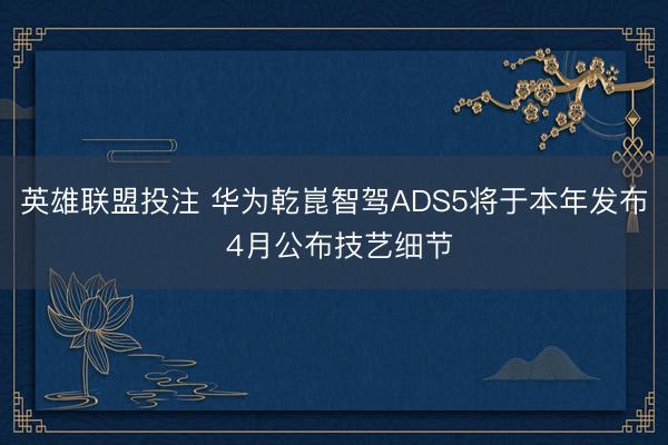 英雄联盟投注 华为乾崑智驾ADS5将于本年发布 4月公布技艺细节
