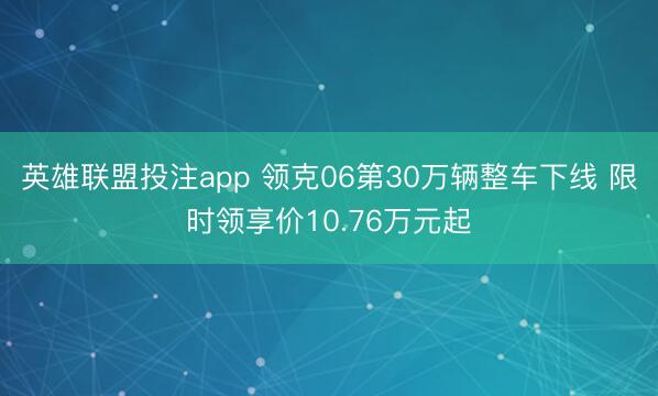 英雄联盟投注app 领克06第30万辆整车下线 限时领享价10.76万元起