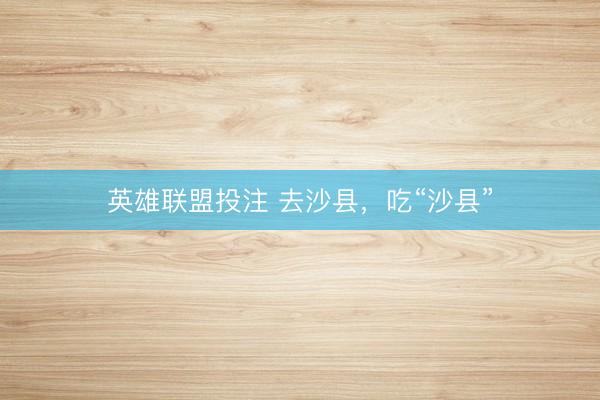 英雄联盟投注 去沙县,吃“沙县”