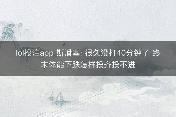 lol投注app 斯潘塞: 很久没打40分钟了 终末体能下跌怎样投齐投不进