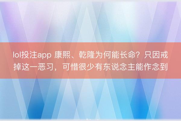 lol投注app 康熙、乾隆为何能长命？只因戒掉这一恶习，可惜很少有东说念主能作念到