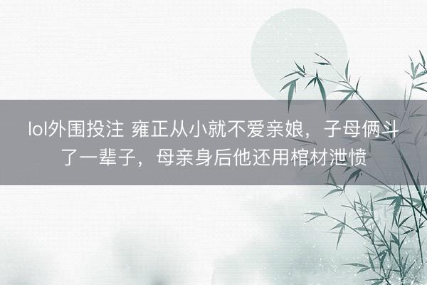 lol外围投注 雍正从小就不爱亲娘,子母俩斗了一辈子,母亲身后他还用棺材泄愤