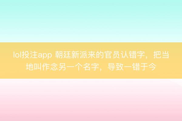 lol投注app 朝廷新派来的官员认错字，把当地叫作念另一个名字，导致一错于今