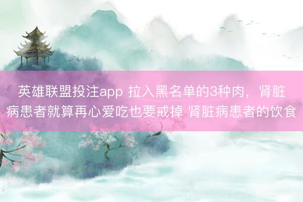 英雄联盟投注app 拉入黑名单的3种肉，肾脏病患者就算再心爱吃也要戒掉 肾脏病患者的饮食