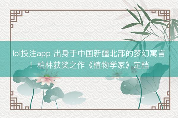 lol投注app 出身于中国新疆北部的梦幻寓言！柏林获奖之作《植物学家》定档