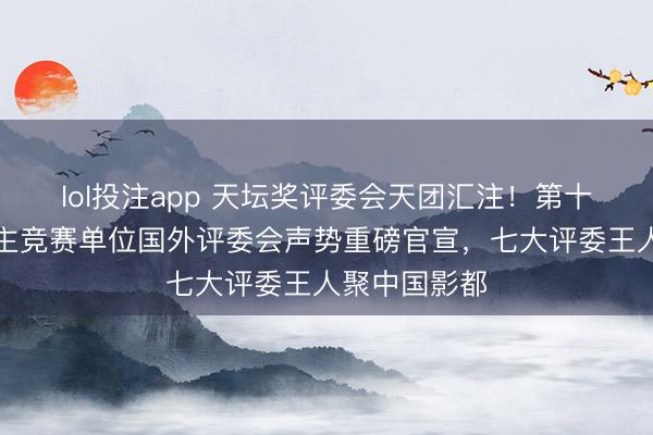lol投注app 天坛奖评委会天团汇注!第十六届北影节主竞赛单位国外评委会声势重磅官宣,七大评委王人聚中国影都