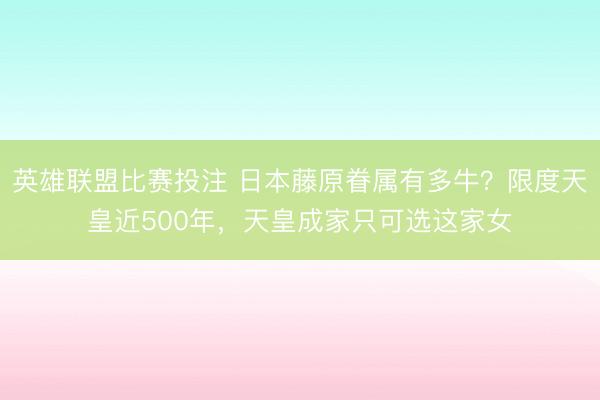 英雄联盟比赛投注 日本藤原眷属有多牛？限度天皇近500年，天皇成家只可选这家女