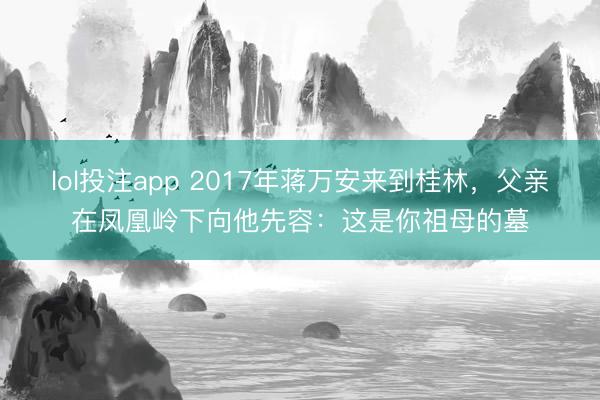 lol投注app 2017年蒋万安来到桂林，父亲在凤凰岭下向他先容：这是你祖母的墓