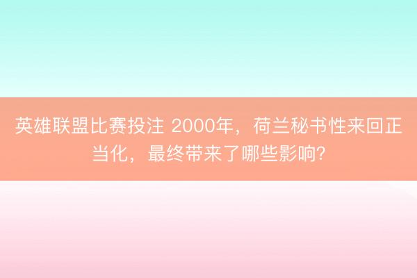 英雄联盟比赛投注 2000年，荷兰秘书性来回正当化，最终带来了哪些影响？
