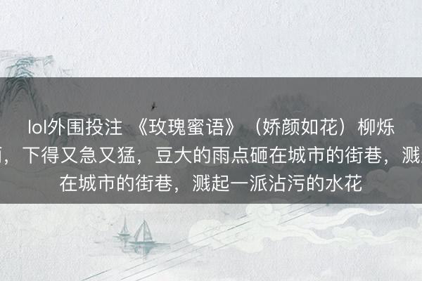 lol外围投注 《玫瑰蜜语》(娇颜如花)柳烁彤杨小峰初夏的雨,下得又急又猛,豆大的雨点砸在城市的街巷,溅起一派沾污的水花