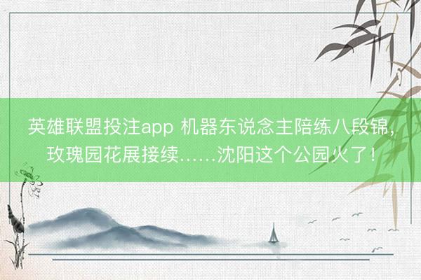 英雄联盟投注app 机器东说念主陪练八段锦,玫瑰园花展接续……沈阳这个公园火了!
