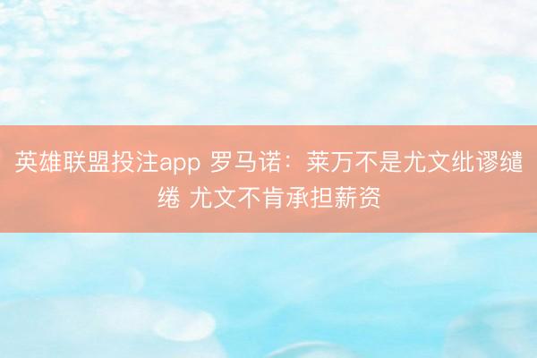 英雄联盟投注app 罗马诺：莱万不是尤文纰谬缱绻 尤文不肯承担薪资