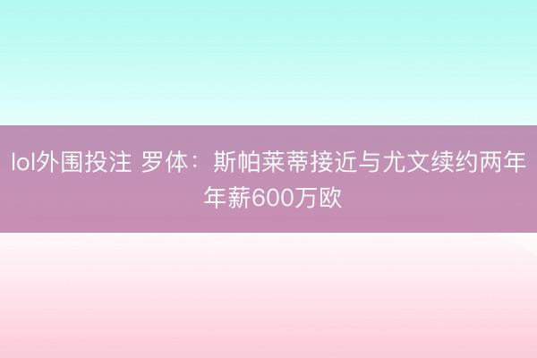 lol外围投注 罗体：斯帕莱蒂接近与尤文续约两年 年薪600万欧