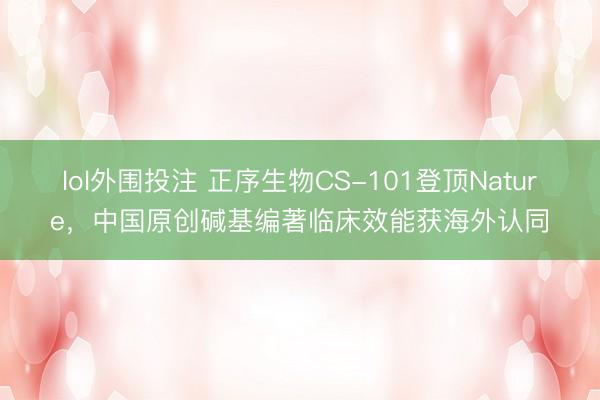 lol外围投注 正序生物CS-101登顶Nature，中国原创碱基编著临床效能获海外认同