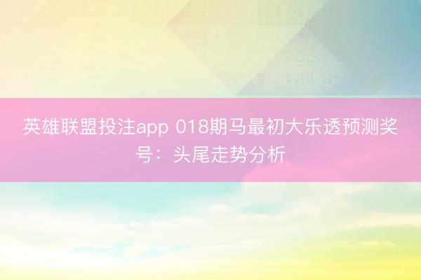 英雄联盟投注app 018期马最初大乐透预测奖号：头尾走势分析
