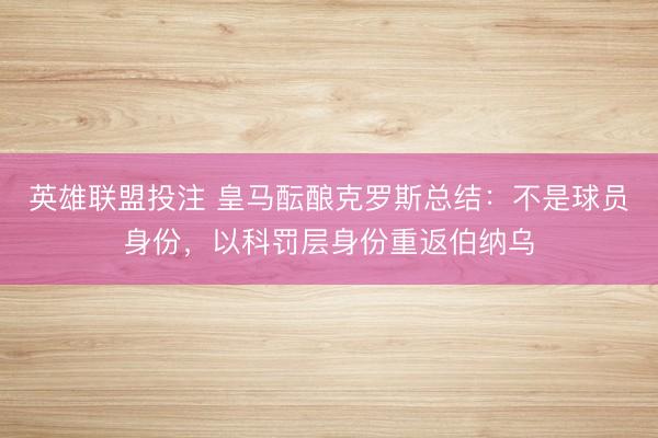 英雄联盟投注 皇马酝酿克罗斯总结:不是球员身份,以科罚层身份重返伯纳乌