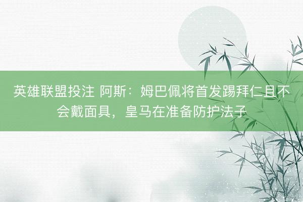 英雄联盟投注 阿斯:姆巴佩将首发踢拜仁且不会戴面具,皇马在准备防护法子