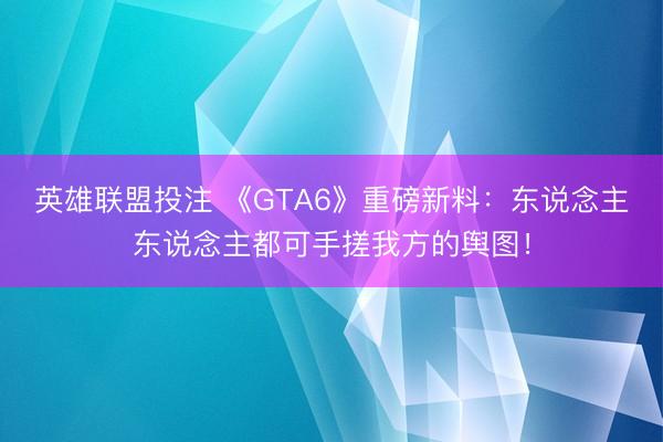 英雄联盟投注 《GTA6》重磅新料：东说念主东说念主都可手搓我方的舆图！
