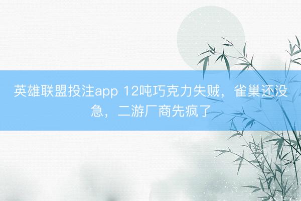 英雄联盟投注app 12吨巧克力失贼，雀巢还没急，二游厂商先疯了