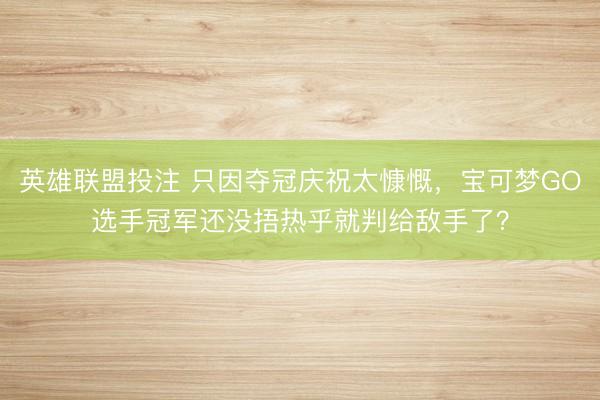 英雄联盟投注 只因夺冠庆祝太慷慨,宝可梦GO选手冠军还没捂热乎就判给敌手了?