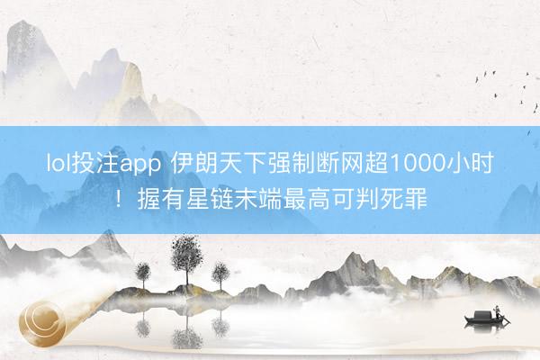 lol投注app 伊朗天下强制断网超1000小时！握有星链末端最高可判死罪