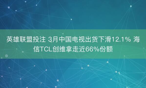 英雄联盟投注 3月中国电视出货下滑12.1% 海信TCL创维拿走近66%份额