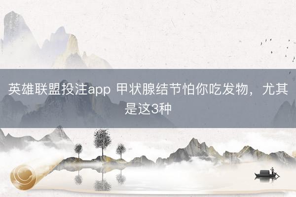 英雄联盟投注app 甲状腺结节怕你吃发物，尤其是这3种