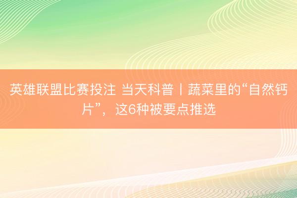英雄联盟比赛投注 当天科普丨蔬菜里的“自然钙片”,这6种被要点推选