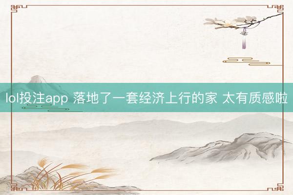lol投注app 落地了一套经济上行的家 太有质感啦