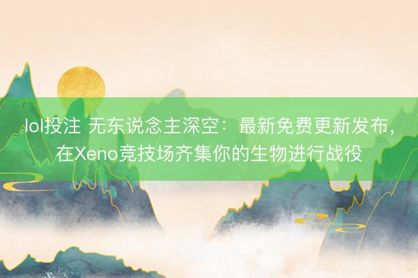 lol投注 无东说念主深空:最新免费更新发布,在Xeno竞技场齐集你的生物进行战役