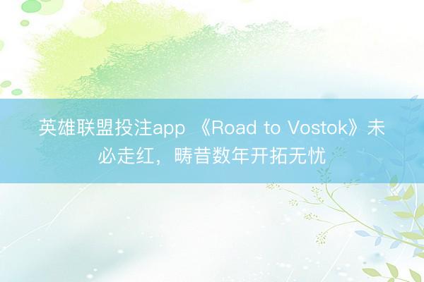 英雄联盟投注app 《Road to Vostok》未必走红，畴昔数年开拓无忧