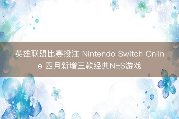 英雄联盟比赛投注 Nintendo Switch Online 四月新增三款经典NES游戏