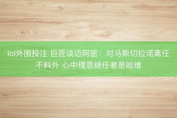 lol外围投注 巨匠谈迈阿密：对马斯切拉诺离任不料外 心中理思继任者是哈维