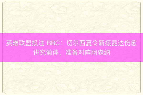英雄联盟投注 BBC：切尔西夏令新援昆达伤愈讲究葡体，准备对阵阿森纳