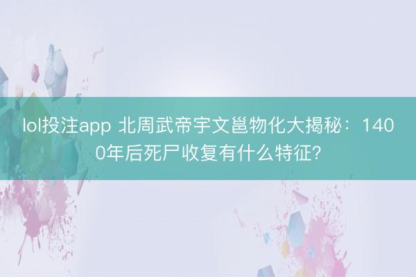 lol投注app 北周武帝宇文邕物化大揭秘：1400年后死尸收复有什么特征？