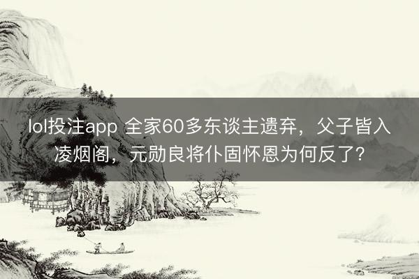 lol投注app 全家60多东谈主遗弃,父子皆入凌烟阁,元勋良将仆固怀恩为何反了?