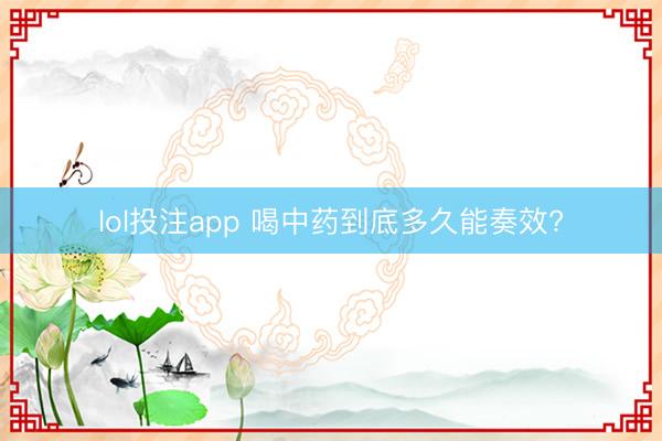 lol投注app 喝中药到底多久能奏效?