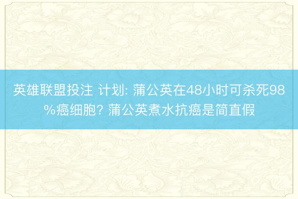 英雄联盟投注 计划: 蒲公英在48小时可杀死98%癌细胞? 蒲公英煮水抗癌是简直假