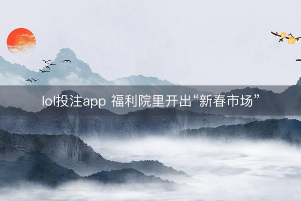 lol投注app 福利院里开出“新春市场”
