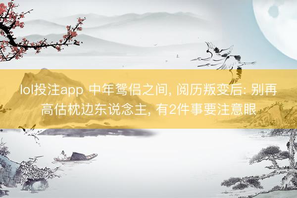 lol投注app 中年鸳侣之间， 阅历叛变后: 别再高估枕边东说念主， 有2件事要注意眼